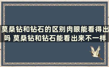 莫桑钻和钻石的区别肉眼能看得出吗 莫桑钻和钻石能看出来不一样